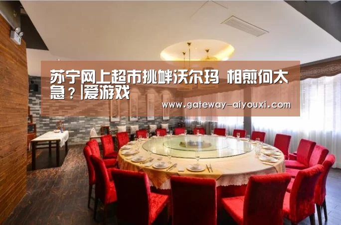 苏宁网上超市挑衅沃尔玛 相煎何太急?|爱游戏(图1) 爱游戏官网